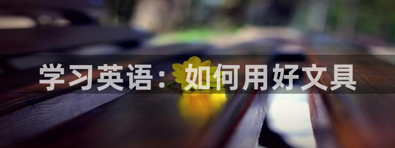 彩名堂APP下载：学习英语：如何用好文具