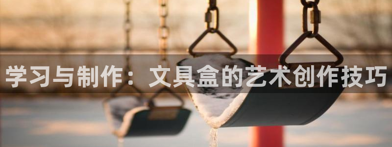 彩名堂为啥不准了乱变：学习与制作：文具盒