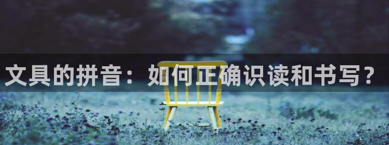 彩名堂平台：文具的拼音：如何正确识读和书