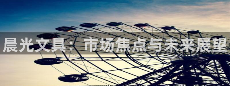 彩名堂彩：晨光文具：市场焦点与未来展望