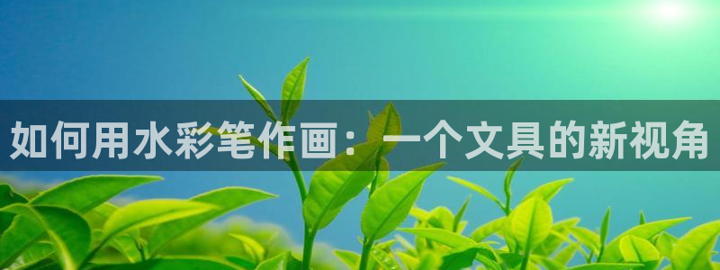 彩名堂客户端官网：如何用水彩笔作画：一个